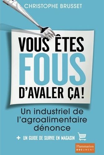 Vous êtes fous d’avaler ça !: Un industriel de l’agroalimentaire dénonce